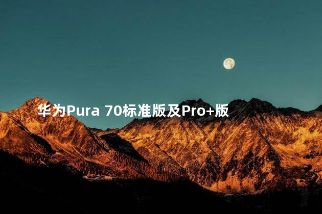 华为Pura 70标准版及Pro+版开售